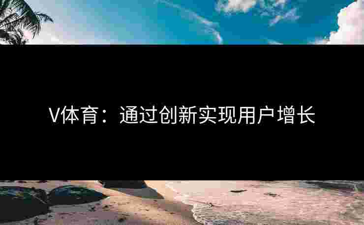 V体育：通过创新实现用户增长