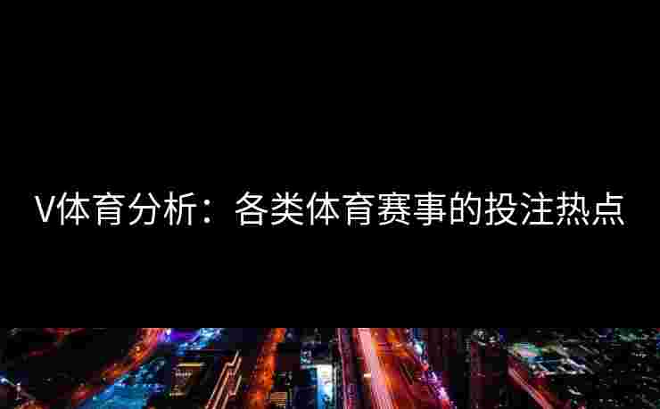 V体育分析：各类体育赛事的投注热点