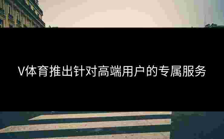 V体育推出针对高端用户的专属服务