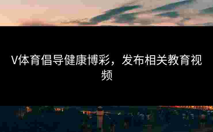 V体育倡导健康博彩，发布相关教育视频