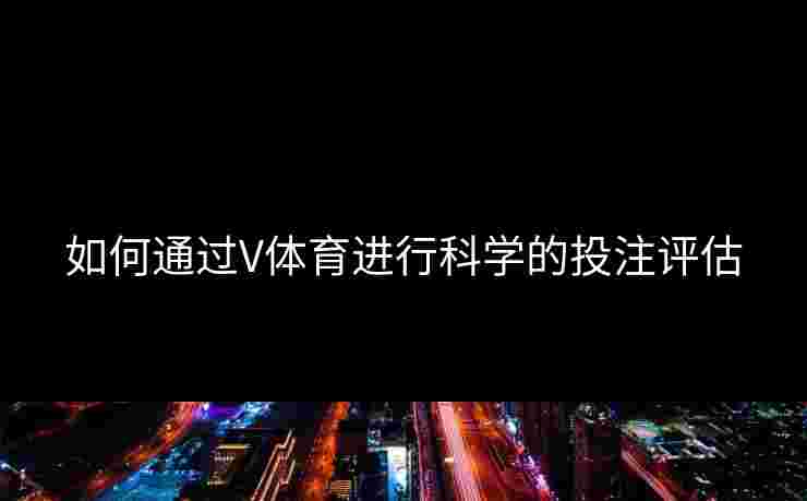 如何通过V体育进行科学的投注评估