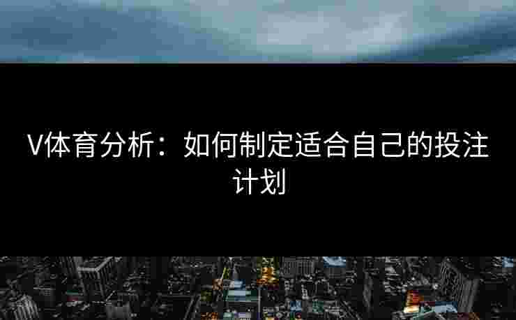 V体育分析：如何制定适合自己的投注计划